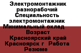 Электромонтажник, разнорабочий › Специальность ­ электромонтажник › Минимальный оклад ­ 30 000 › Возраст ­ 40 - Красноярский край, Красноярск г. Работа » Резюме   
